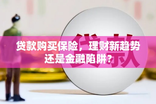 洪雅贷款购买保险，理财新趋势还是金融陷阱？