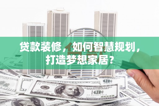 洪雅贷款装修，如何智慧规划，打造梦想家居？