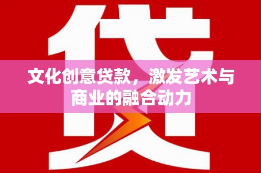 洪雅文化创意贷款，激发艺术与商业的融合动力