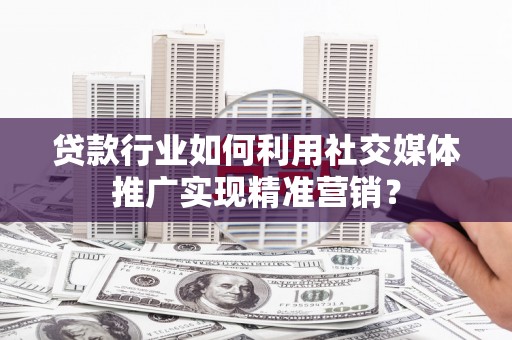 洪雅贷款行业如何利用社交媒体推广实现精准营销？