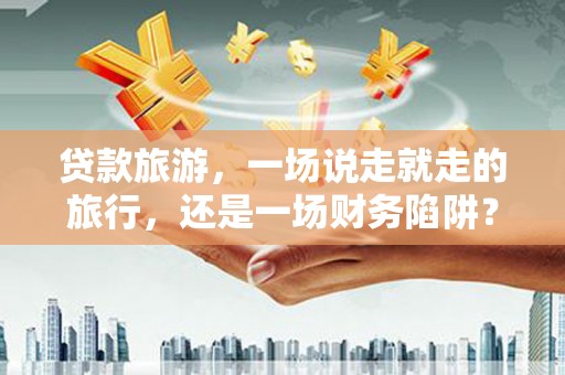 洪雅贷款旅游，一场说走就走的旅行，还是一场财务陷阱？