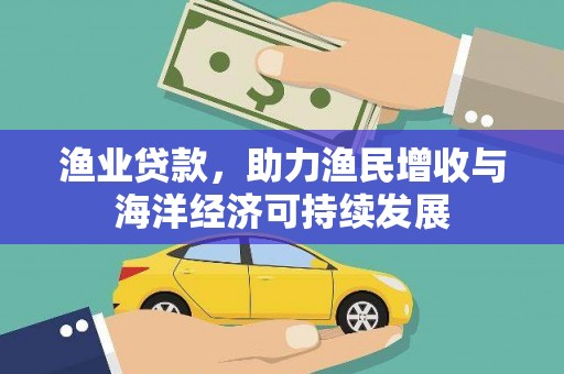洪雅渔业贷款，助力渔民增收与海洋经济可持续发展