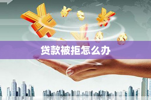 洪雅贷款被拒怎么办