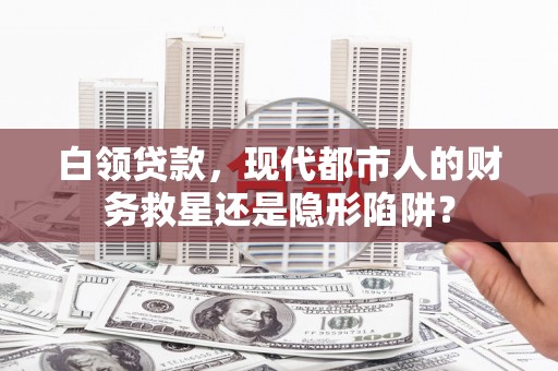 洪雅白领贷款，现代都市人的财务救星还是隐形陷阱？
