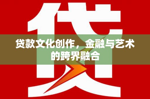 洪雅贷款文化创作，金融与艺术的跨界融合