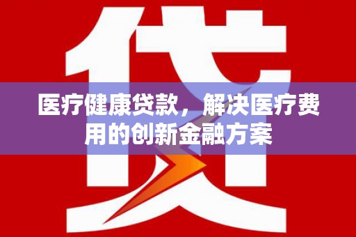 洪雅医疗健康贷款，解决医疗费用的创新金融方案