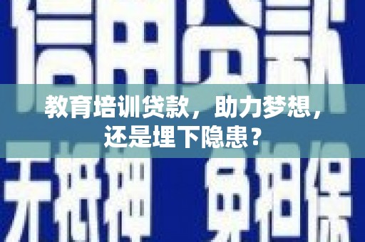 洪雅教育培训贷款，助力梦想，还是埋下隐患？