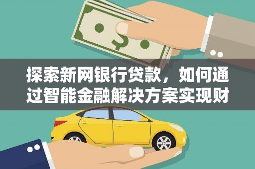 洪雅探索新网银行贷款，如何通过智能金融解决方案实现财富增长