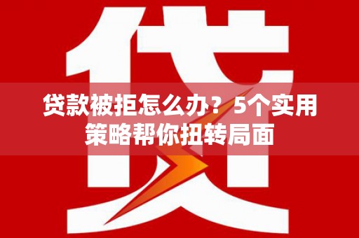 洪雅贷款被拒怎么办？5个实用策略帮你扭转局面