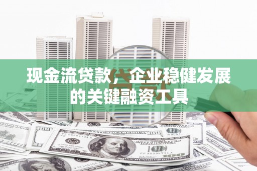 洪雅现金流贷款，企业稳健发展的关键融资工具