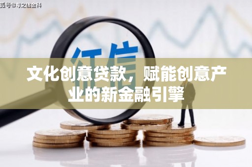 洪雅文化创意贷款，赋能创意产业的新金融引擎