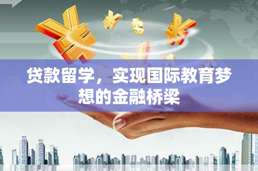 洪雅贷款留学，实现国际教育梦想的金融桥梁