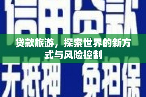 洪雅贷款旅游，探索世界的新方式与风险控制