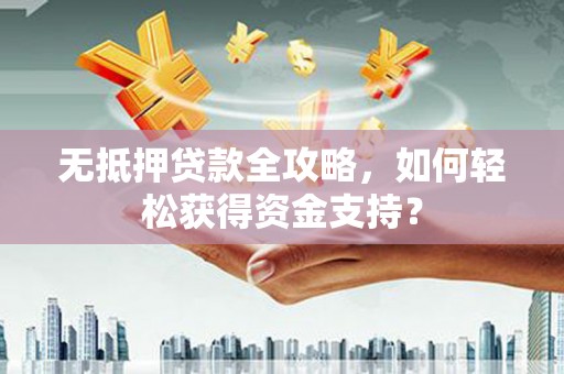 洪雅无抵押贷款全攻略，如何轻松获得资金支持？