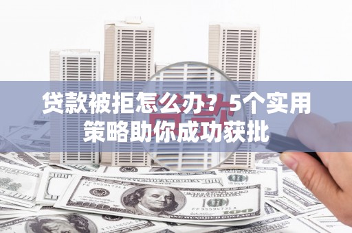 洪雅贷款被拒怎么办？5个实用策略助你成功获批