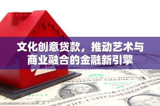 洪雅文化创意贷款，推动艺术与商业融合的金融新引擎