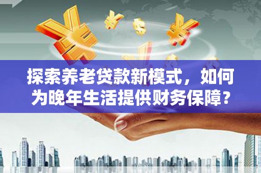 洪雅探索养老贷款新模式，如何为晚年生活提供财务保障？