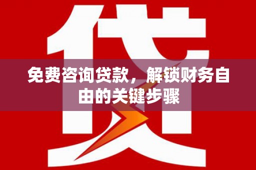洪雅免费咨询贷款，解锁财务自由的关键步骤