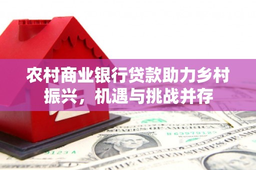 洪雅农村商业银行贷款助力乡村振兴，机遇与挑战并存