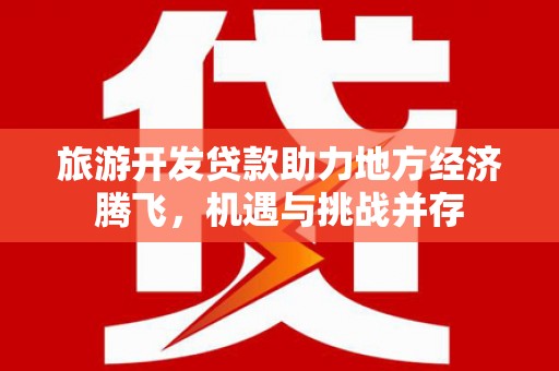 洪雅旅游开发贷款助力地方经济腾飞，机遇与挑战并存
