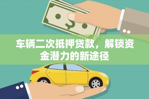 洪雅车辆二次抵押贷款，解锁资金潜力的新途径