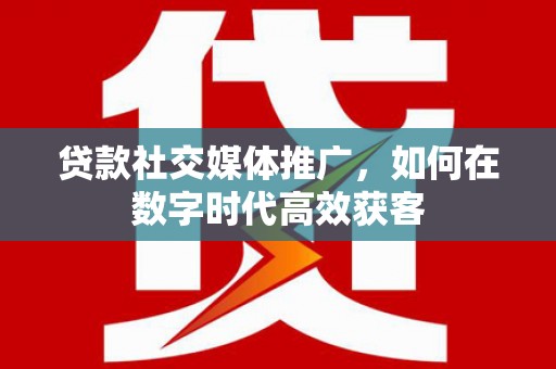 洪雅贷款社交媒体推广，如何在数字时代高效获客