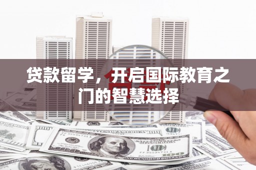 洪雅贷款留学，开启国际教育之门的智慧选择