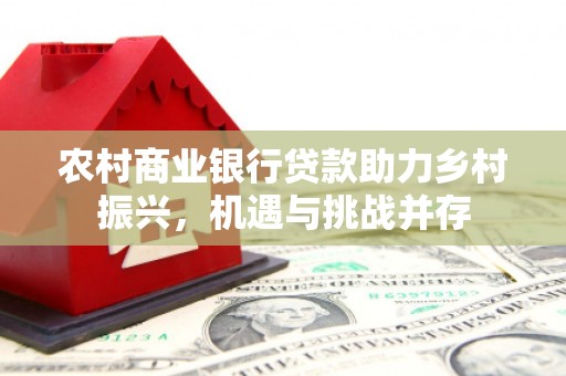洪雅农村商业银行贷款助力乡村振兴，机遇与挑战并存