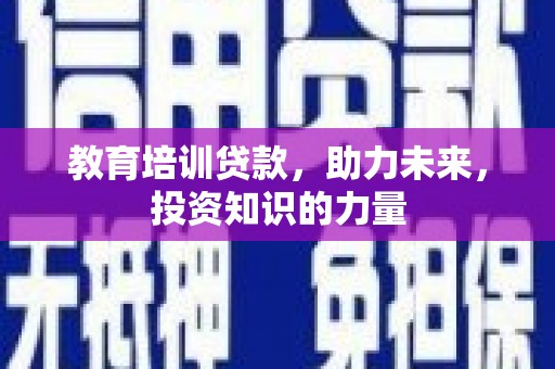 洪雅教育培训贷款，助力未来，投资知识的力量