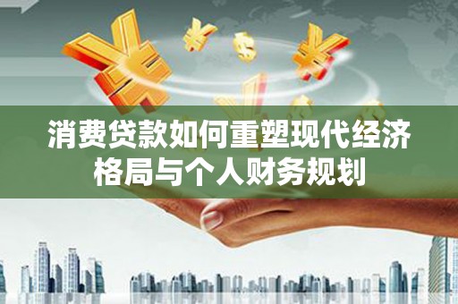 洪雅消费贷款如何重塑现代经济格局与个人财务规划