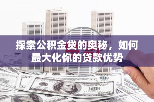 洪雅探索公积金贷的奥秘，如何最大化你的贷款优势