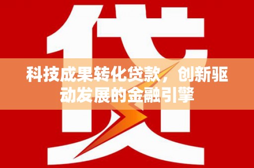 洪雅科技成果转化贷款，创新驱动发展的金融引擎