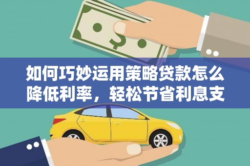洪雅如何巧妙运用策略贷款怎么降低利率，轻松节省利息支出
