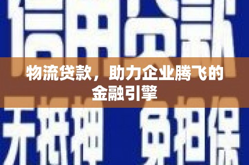 洪雅物流贷款，助力企业腾飞的金融引擎