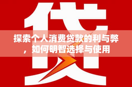 洪雅探索个人消费贷款的利与弊，如何明智选择与使用