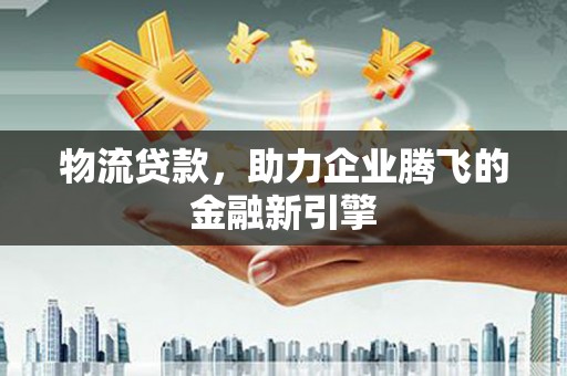 洪雅物流贷款，助力企业腾飞的金融新引擎