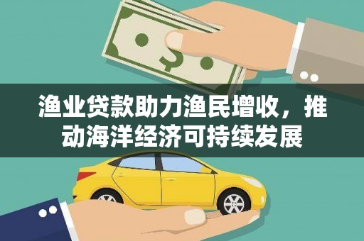 洪雅渔业贷款助力渔民增收，推动海洋经济可持续发展