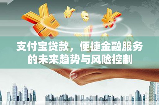 洪雅支付宝贷款，便捷金融服务的未来趋势与风险控制