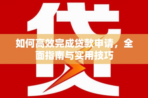 洪雅如何高效完成贷款申请，全面指南与实用技巧