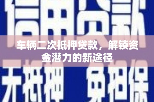 洪雅车辆二次抵押贷款，解锁资金潜力的新途径