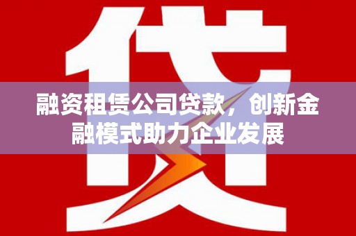 洪雅融资租赁公司贷款，创新金融模式助力企业发展