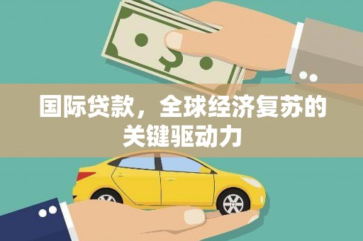 洪雅国际贷款，全球经济复苏的关键驱动力