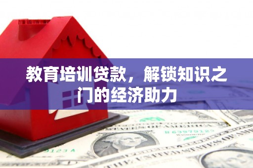 洪雅教育培训贷款，解锁知识之门的经济助力