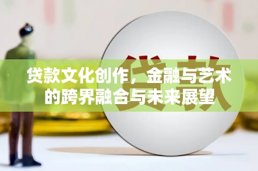 洪雅贷款文化创作，金融与艺术的跨界融合与未来展望
