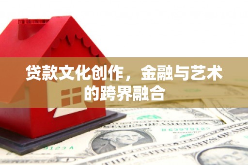 洪雅贷款文化创作，金融与艺术的跨界融合