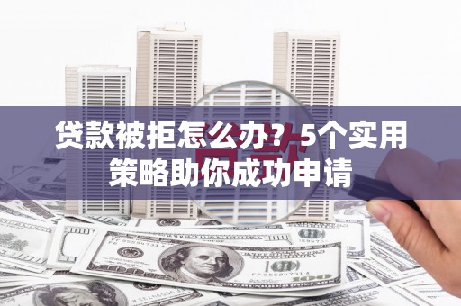 洪雅贷款被拒怎么办？5个实用策略助你成功申请