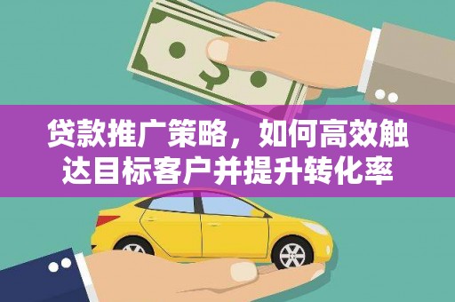 洪雅贷款推广策略，如何高效触达目标客户并提升转化率