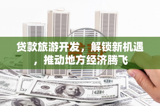 洪雅贷款旅游开发，解锁新机遇，推动地方经济腾飞