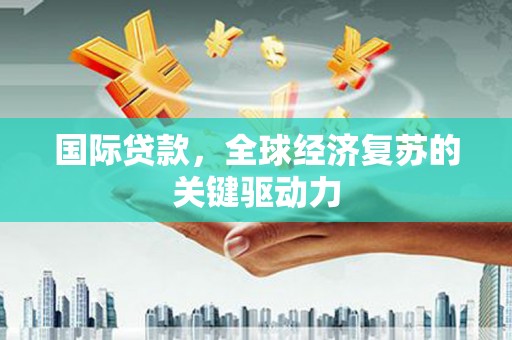洪雅国际贷款，全球经济复苏的关键驱动力