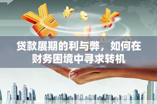 洪雅贷款展期的利与弊，如何在财务困境中寻求转机